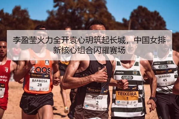 李盈莹火力全开袁心玥筑起长城，中国女排新核心组合闪耀赛场 - leyu