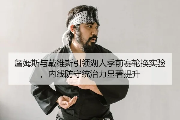 詹姆斯与戴维斯引领湖人季前赛轮换实验，内线防守统治力显著提升（leyu）